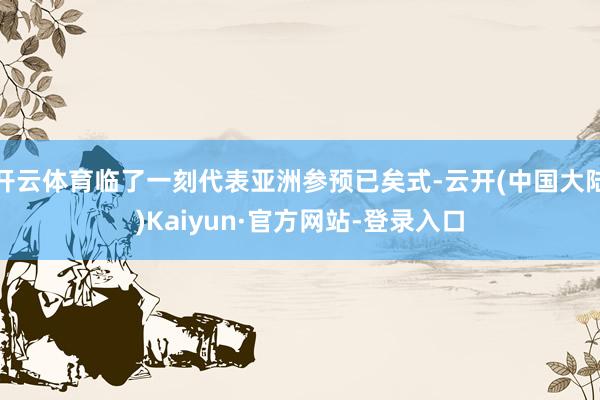 开云体育临了一刻代表亚洲参预已矣式-云开(中国大陆)Kaiyun·官方网站-登录入口