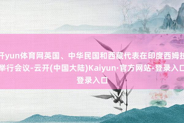 开yun体育网英国、中华民国和西藏代表在印度西姆拉举行会议-云开(中国大陆)Kaiyun·官方网站-登录入口