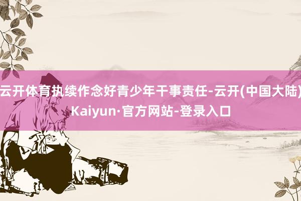 云开体育执续作念好青少年干事责任-云开(中国大陆)Kaiyun·官方网站-登录入口