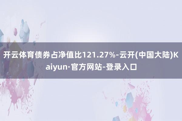 开云体育债券占净值比121.27%-云开(中国大陆)Kaiyun·官方网站-登录入口