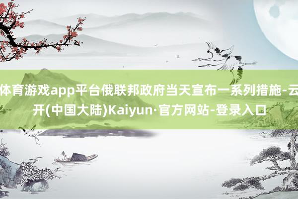 体育游戏app平台俄联邦政府当天宣布一系列措施-云开(中国大陆)Kaiyun·官方网站-登录入口