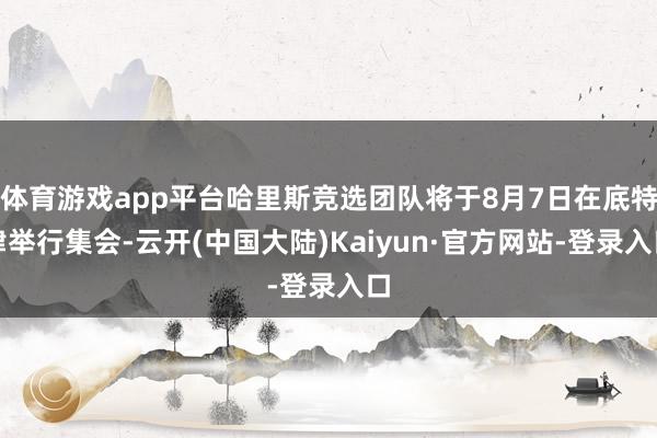 体育游戏app平台哈里斯竞选团队将于8月7日在底特律举行集会-云开(中国大陆)Kaiyun·官方网站-登录入口