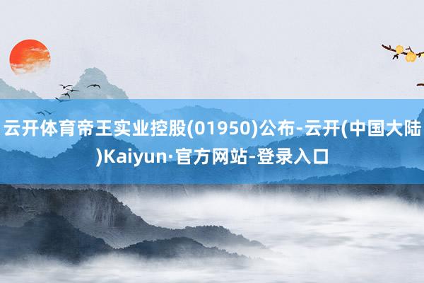云开体育帝王实业控股(01950)公布-云开(中国大陆)Kaiyun·官方网站-登录入口