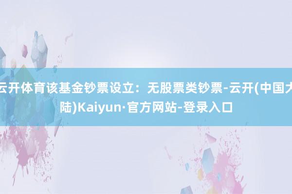 云开体育该基金钞票设立：无股票类钞票-云开(中国大陆)Kaiyun·官方网站-登录入口