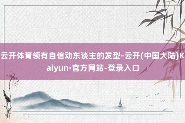 云开体育领有自信动东谈主的发型-云开(中国大陆)Kaiyun·官方网站-登录入口