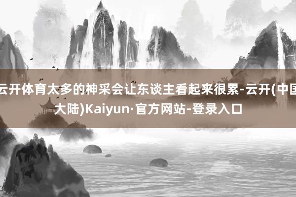 云开体育太多的神采会让东谈主看起来很累-云开(中国大陆)Kaiyun·官方网站-登录入口