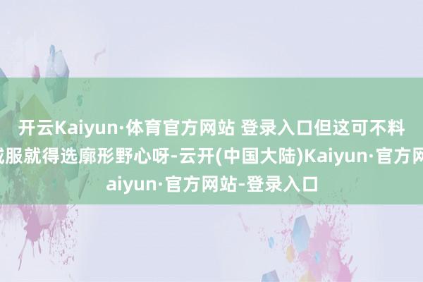 开云Kaiyun·体育官方网站 登录入口但这可不料味着咱选羽绒服就得选廓形野心呀-云开(中国大陆)Kaiyun·官方网站-登录入口