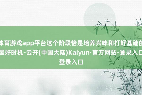 体育游戏app平台这个阶段恰是培养兴味和打好基础的最好时机-云开(中国大陆)Kaiyun·官方网站-登录入口