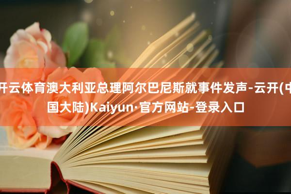开云体育澳大利亚总理阿尔巴尼斯就事件发声-云开(中国大陆)Kaiyun·官方网站-登录入口
