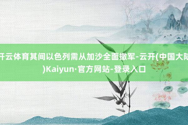 开云体育其间以色列需从加沙全面撤军-云开(中国大陆)Kaiyun·官方网站-登录入口