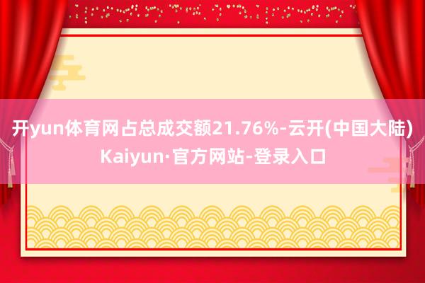 开yun体育网占总成交额21.76%-云开(中国大陆)Kaiyun·官方网站-登录入口