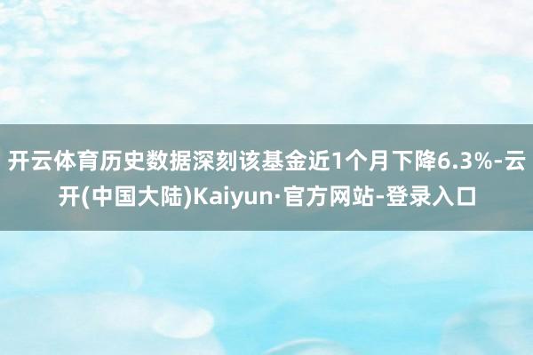 开云体育历史数据深刻该基金近1个月下降6.3%-云开(中国大陆)Kaiyun·官方网站-登录入口