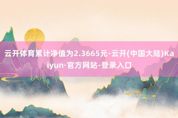 云开体育累计净值为2.3665元-云开(中国大陆)Kaiyun·官方网站-登录入口
