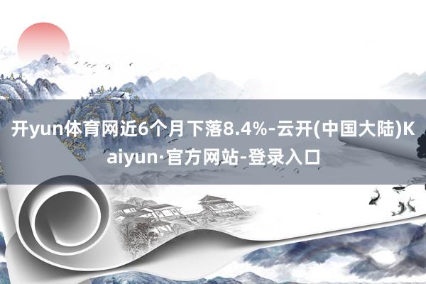 开yun体育网近6个月下落8.4%-云开(中国大陆)Kaiyun·官方网站-登录入口