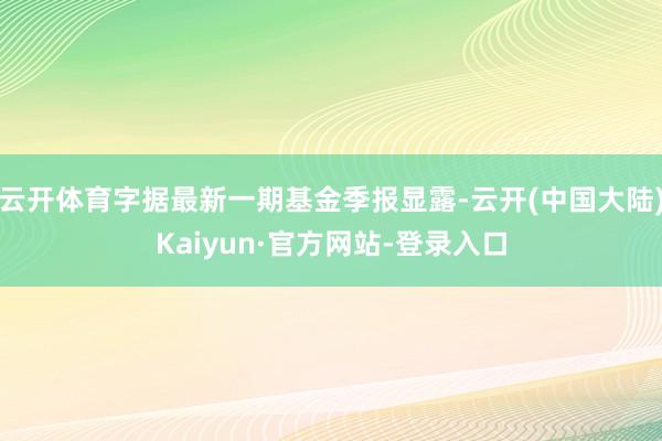 云开体育字据最新一期基金季报显露-云开(中国大陆)Kaiyun·官方网站-登录入口