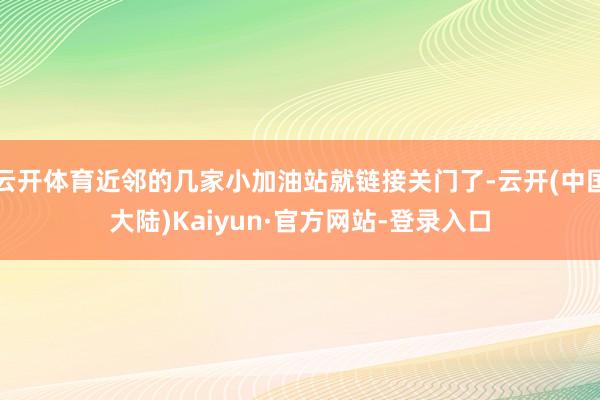 云开体育近邻的几家小加油站就链接关门了-云开(中国大陆)Kaiyun·官方网站-登录入口