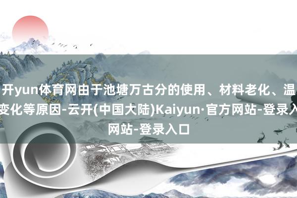 开yun体育网由于池塘万古分的使用、材料老化、温度变化等原因-云开(中国大陆)Kaiyun·官方网站-登录入口