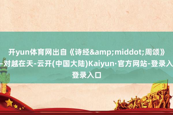 开yun体育网出自《诗经&middot;周颂》——对越在天-云开(中国大陆)Kaiyun·官方网站-登录入口