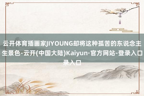 云开体育插画家JIYOUNG却将这种孤苦的东说念主生景色-云开(中国大陆)Kaiyun·官方网站-登录入口