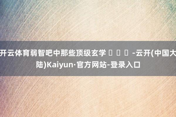 开云体育弱智吧中那些顶级玄学 ​​​-云开(中国大陆)Kaiyun·官方网站-登录入口