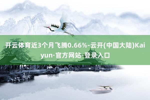 开云体育近3个月飞腾0.66%-云开(中国大陆)Kaiyun·官方网站-登录入口