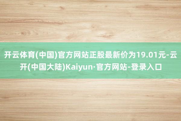 开云体育(中国)官方网站正股最新价为19.01元-云开(中国大陆)Kaiyun·官方网站-登录入口