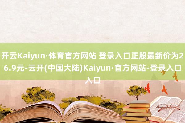 开云Kaiyun·体育官方网站 登录入口正股最新价为26.9元-云开(中国大陆)Kaiyun·官方网站-登录入口