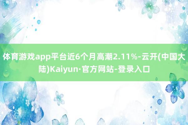 体育游戏app平台近6个月高潮2.11%-云开(中国大陆)Kaiyun·官方网站-登录入口