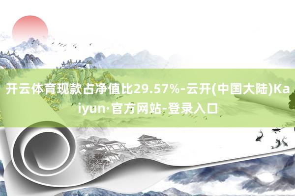 开云体育现款占净值比29.57%-云开(中国大陆)Kaiyun·官方网站-登录入口