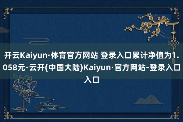 开云Kaiyun·体育官方网站 登录入口累计净值为1.058元-云开(中国大陆)Kaiyun·官方网站-登录入口