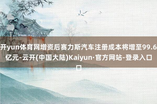 开yun体育网增资后赛力斯汽车注册成本将增至99.6亿元-云开(中国大陆)Kaiyun·官方网站-登录入口