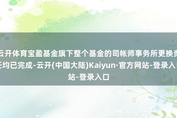 云开体育宝盈基金旗下整个基金的司帐师事务所更换责任均已完成-云开(中国大陆)Kaiyun·官方网站-登录入口