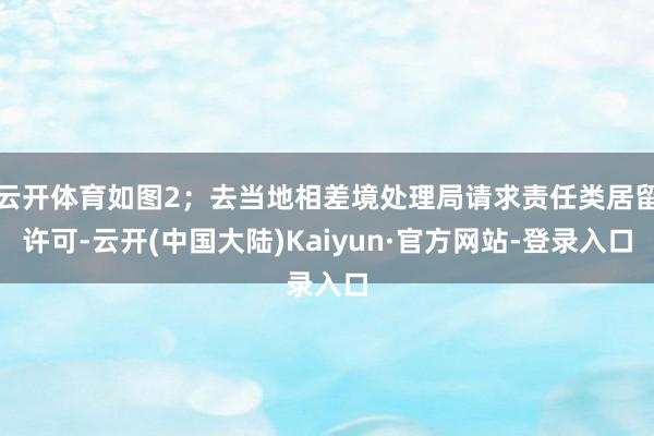 云开体育如图2；去当地相差境处理局请求责任类居留许可-云开(中国大陆)Kaiyun·官方网站-登录入口