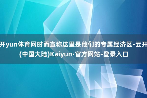 开yun体育网时而宣称这里是他们的专属经济区-云开(中国大陆)Kaiyun·官方网站-登录入口