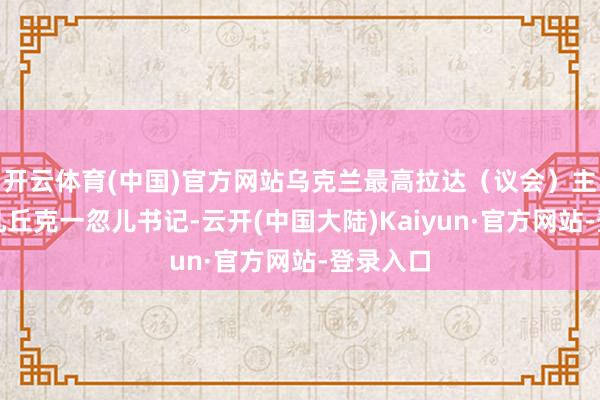 开云体育(中国)官方网站乌克兰最高拉达（议会）主席斯特凡丘克一忽儿书记-云开(中国大陆)Kaiyun·官方网站-登录入口