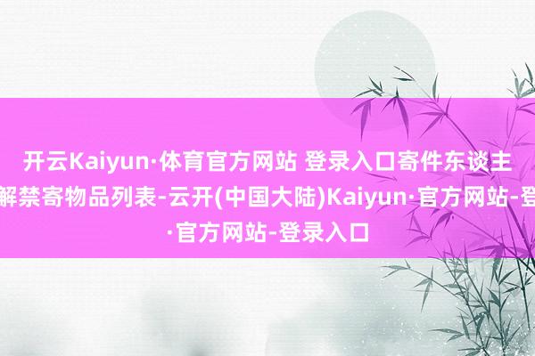开云Kaiyun·体育官方网站 登录入口寄件东谈主需要了解禁寄物品列表-云开(中国大陆)Kaiyun·官方网站-登录入口