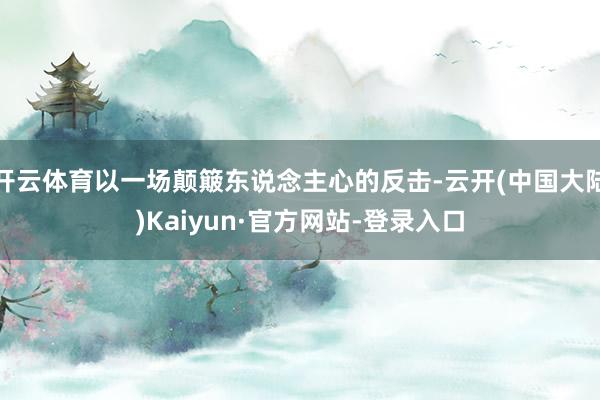 开云体育以一场颠簸东说念主心的反击-云开(中国大陆)Kaiyun·官方网站-登录入口