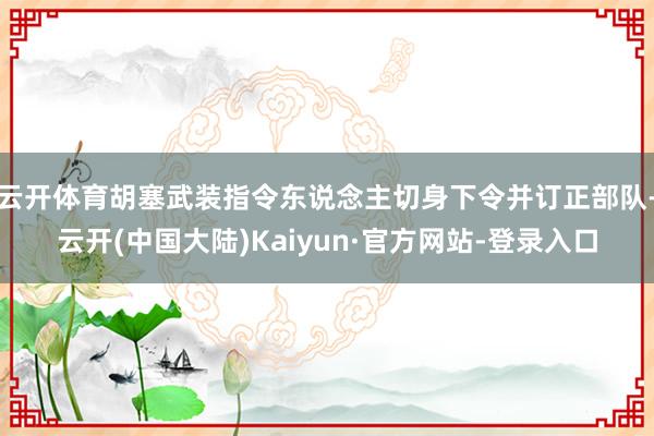 云开体育胡塞武装指令东说念主切身下令并订正部队-云开(中国大陆)Kaiyun·官方网站-登录入口