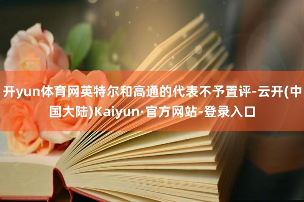 开yun体育网英特尔和高通的代表不予置评-云开(中国大陆)Kaiyun·官方网站-登录入口