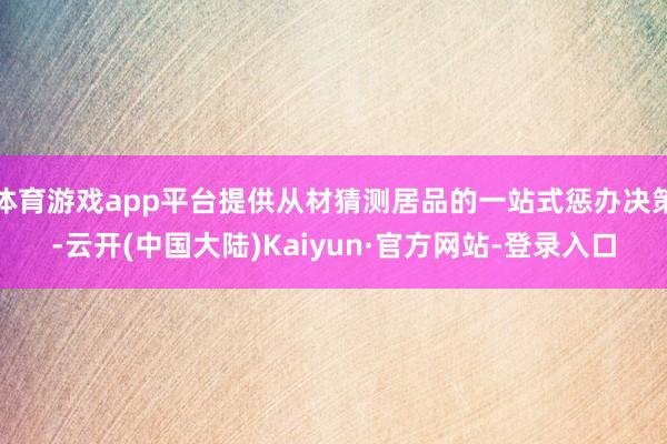 体育游戏app平台提供从材猜测居品的一站式惩办决策-云开(中国大陆)Kaiyun·官方网站-登录入口