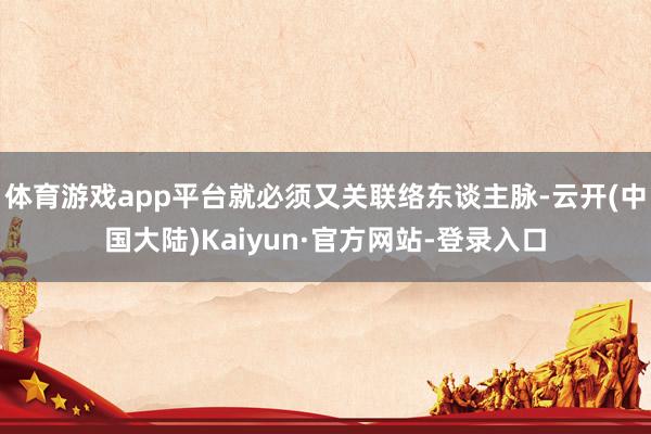 体育游戏app平台就必须又关联络东谈主脉-云开(中国大陆)Kaiyun·官方网站-登录入口