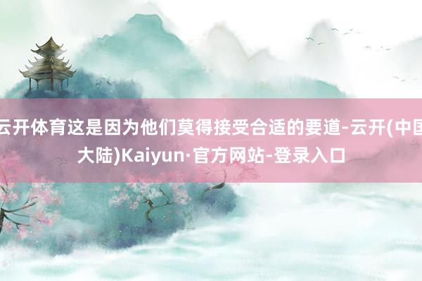 云开体育这是因为他们莫得接受合适的要道-云开(中国大陆)Kaiyun·官方网站-登录入口