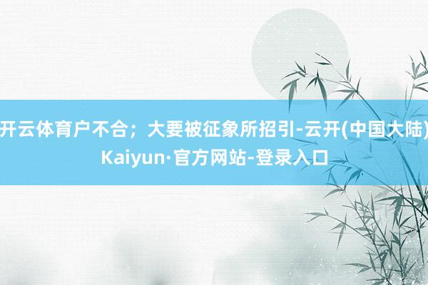 开云体育户不合；大要被征象所招引-云开(中国大陆)Kaiyun·官方网站-登录入口