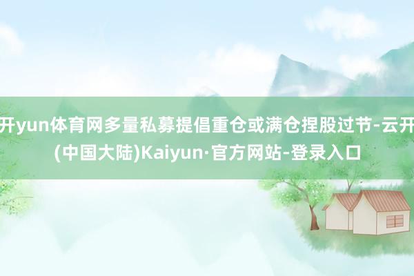 开yun体育网多量私募提倡重仓或满仓捏股过节-云开(中国大陆)Kaiyun·官方网站-登录入口