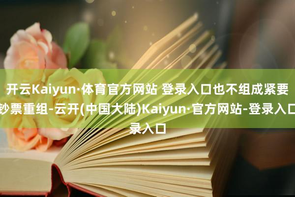 开云Kaiyun·体育官方网站 登录入口也不组成紧要钞票重组-云开(中国大陆)Kaiyun·官方网站-登录入口