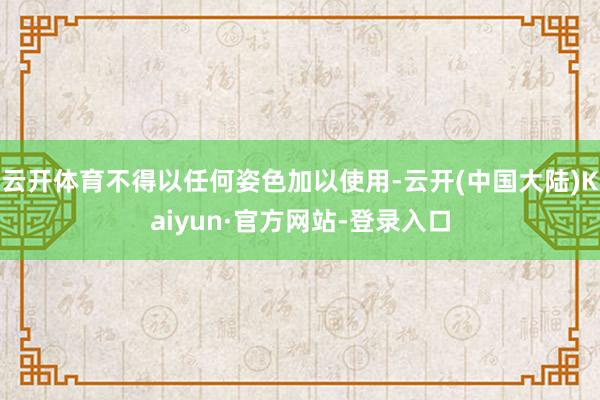 云开体育不得以任何姿色加以使用-云开(中国大陆)Kaiyun·官方网站-登录入口