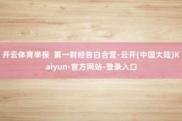 开云体育举报  第一财经告白合营-云开(中国大陆)Kaiyun·官方网站-登录入口