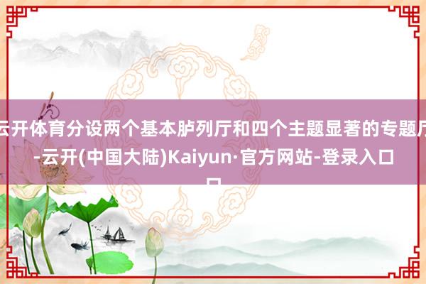 云开体育分设两个基本胪列厅和四个主题显著的专题厅-云开(中国大陆)Kaiyun·官方网站-登录入口