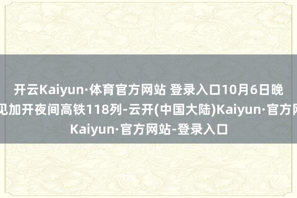 开云Kaiyun·体育官方网站 登录入口10月6日晚、7日凌晨意见加开夜间高铁118列-云开(中国大陆)Kaiyun·官方网站-登录入口