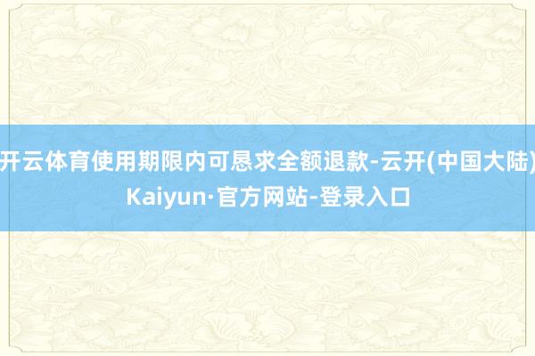 开云体育使用期限内可恳求全额退款-云开(中国大陆)Kaiyun·官方网站-登录入口